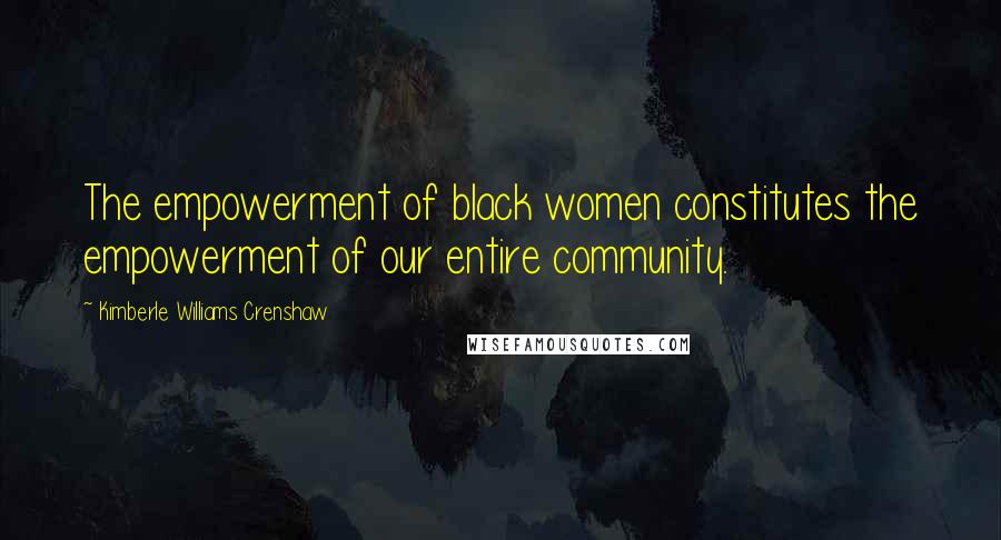 Kimberle Williams Crenshaw Quotes: The empowerment of black women constitutes the empowerment of our entire community.