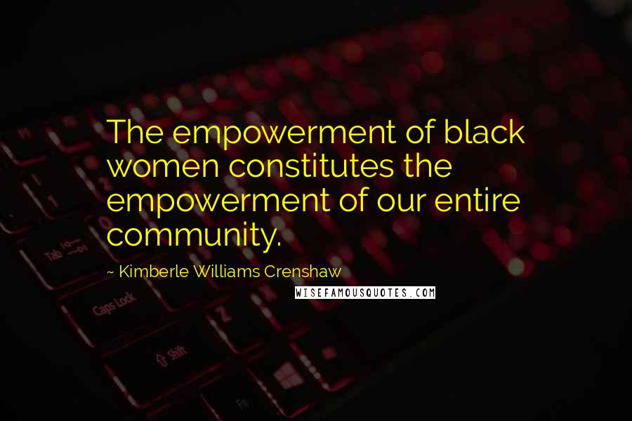 Kimberle Williams Crenshaw Quotes: The empowerment of black women constitutes the empowerment of our entire community.