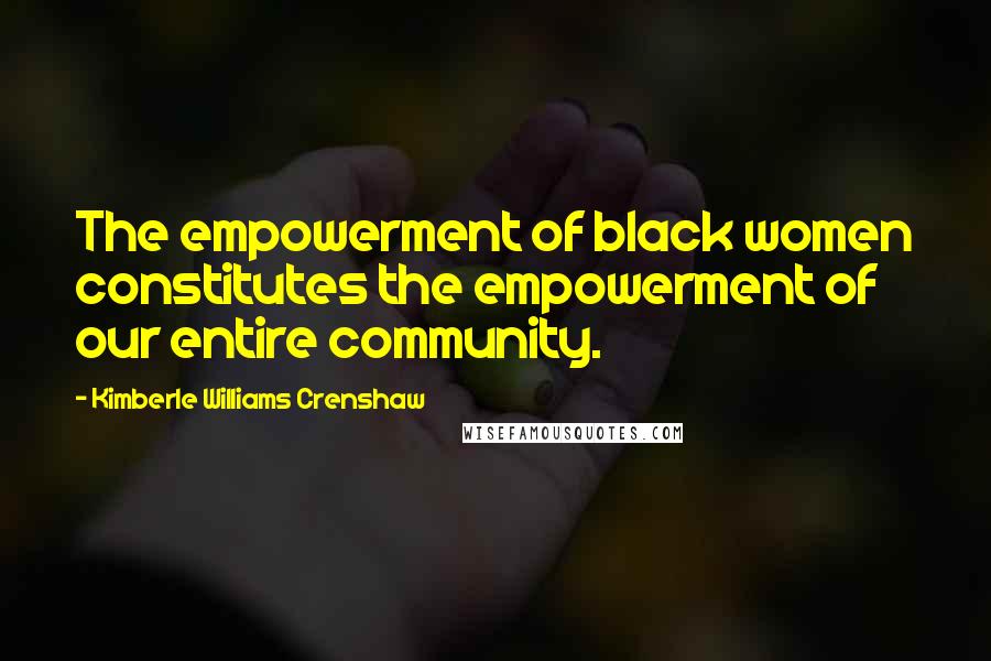 Kimberle Williams Crenshaw Quotes: The empowerment of black women constitutes the empowerment of our entire community.