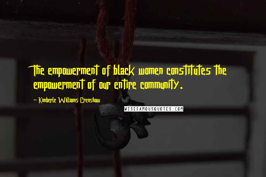 Kimberle Williams Crenshaw Quotes: The empowerment of black women constitutes the empowerment of our entire community.