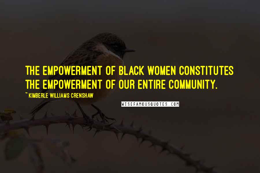 Kimberle Williams Crenshaw Quotes: The empowerment of black women constitutes the empowerment of our entire community.