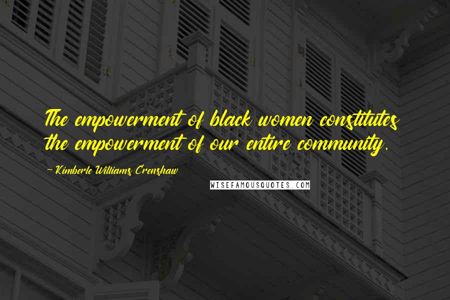 Kimberle Williams Crenshaw Quotes: The empowerment of black women constitutes the empowerment of our entire community.
