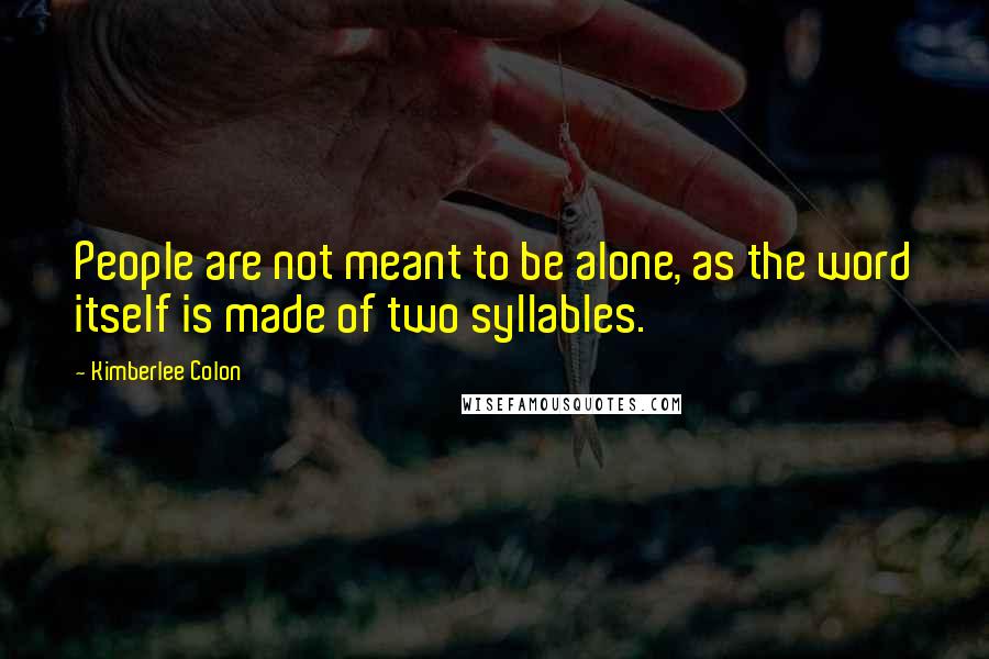 Kimberlee Colon Quotes: People are not meant to be alone, as the word itself is made of two syllables.