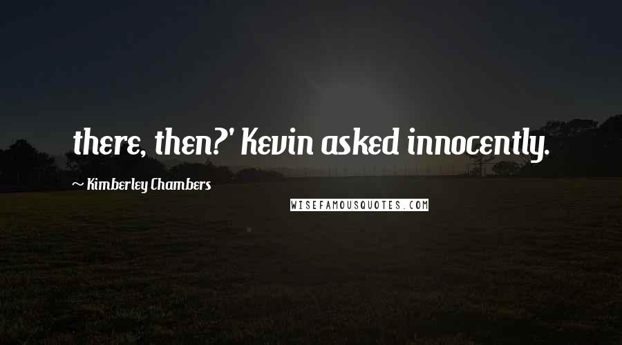 Kimberley Chambers Quotes: there, then?' Kevin asked innocently.