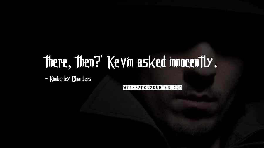 Kimberley Chambers Quotes: there, then?' Kevin asked innocently.