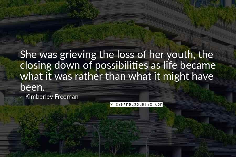 Kimberley Freeman Quotes: She was grieving the loss of her youth, the closing down of possibilities as life became what it was rather than what it might have been.
