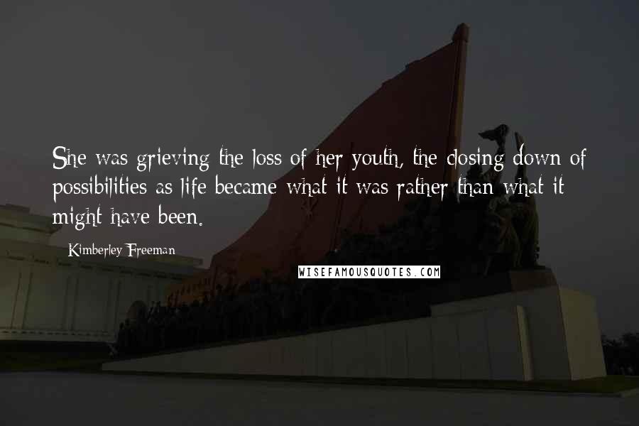 Kimberley Freeman Quotes: She was grieving the loss of her youth, the closing down of possibilities as life became what it was rather than what it might have been.