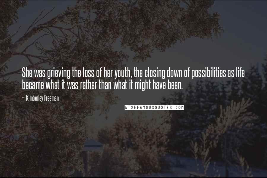 Kimberley Freeman Quotes: She was grieving the loss of her youth, the closing down of possibilities as life became what it was rather than what it might have been.