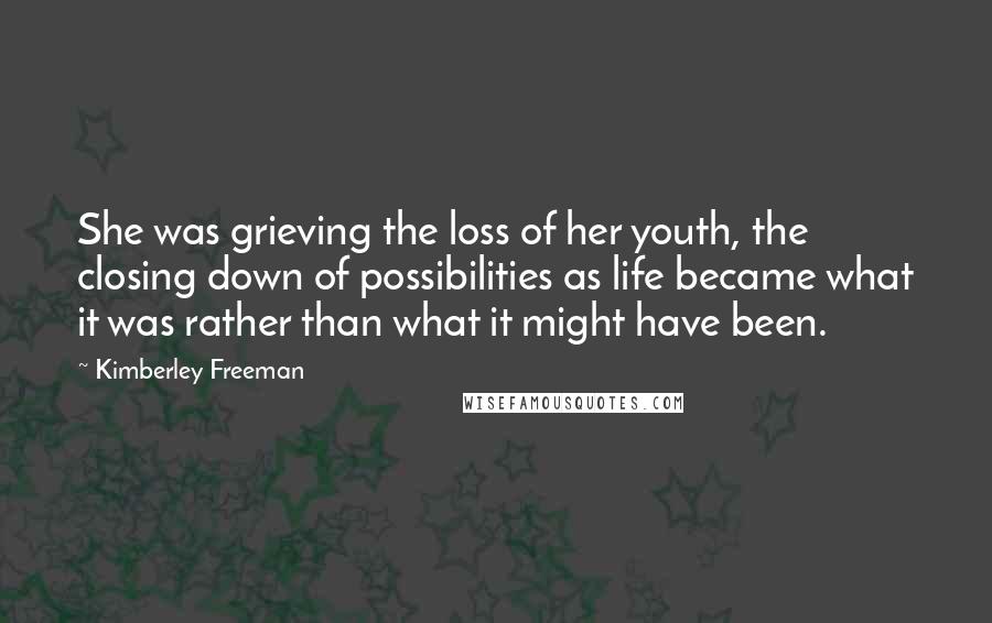 Kimberley Freeman Quotes: She was grieving the loss of her youth, the closing down of possibilities as life became what it was rather than what it might have been.