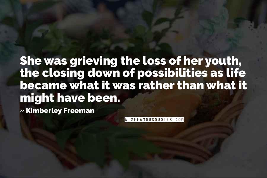 Kimberley Freeman Quotes: She was grieving the loss of her youth, the closing down of possibilities as life became what it was rather than what it might have been.