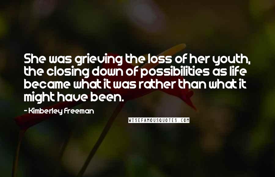 Kimberley Freeman Quotes: She was grieving the loss of her youth, the closing down of possibilities as life became what it was rather than what it might have been.
