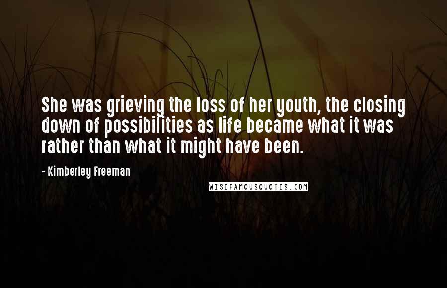 Kimberley Freeman Quotes: She was grieving the loss of her youth, the closing down of possibilities as life became what it was rather than what it might have been.