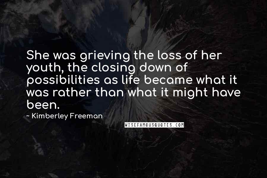 Kimberley Freeman Quotes: She was grieving the loss of her youth, the closing down of possibilities as life became what it was rather than what it might have been.