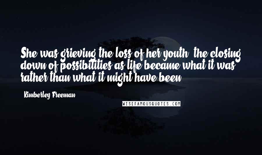 Kimberley Freeman Quotes: She was grieving the loss of her youth, the closing down of possibilities as life became what it was rather than what it might have been.