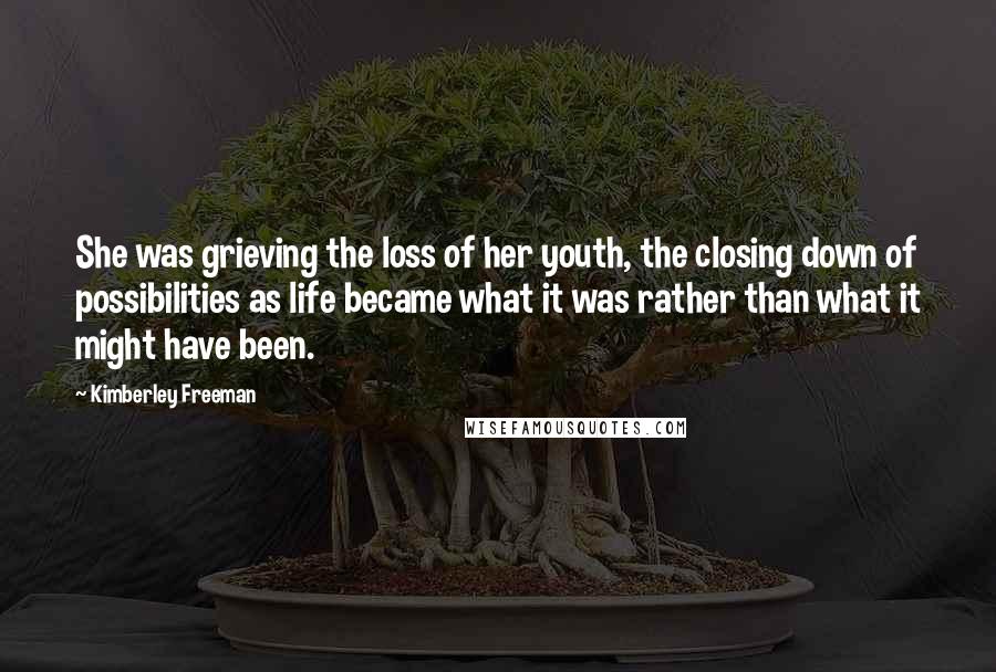 Kimberley Freeman Quotes: She was grieving the loss of her youth, the closing down of possibilities as life became what it was rather than what it might have been.