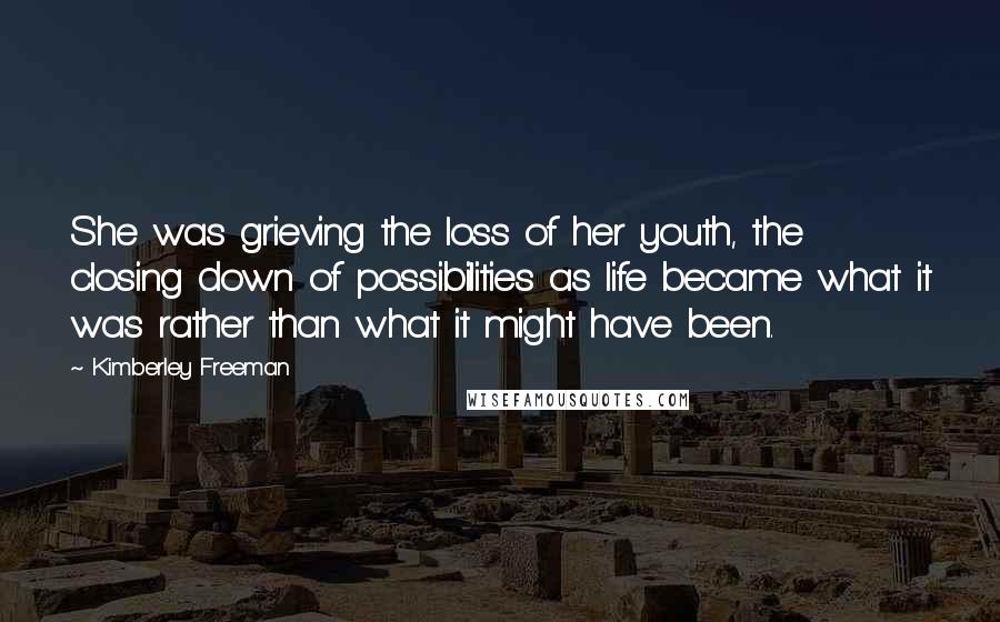 Kimberley Freeman Quotes: She was grieving the loss of her youth, the closing down of possibilities as life became what it was rather than what it might have been.