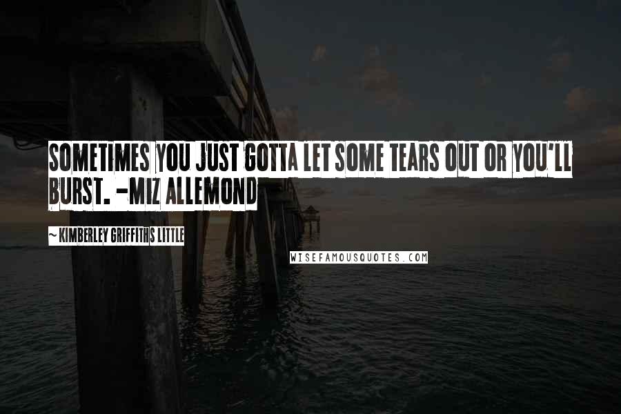 Kimberley Griffiths Little Quotes: Sometimes you just gotta let some tears out or you'll burst. -Miz Allemond