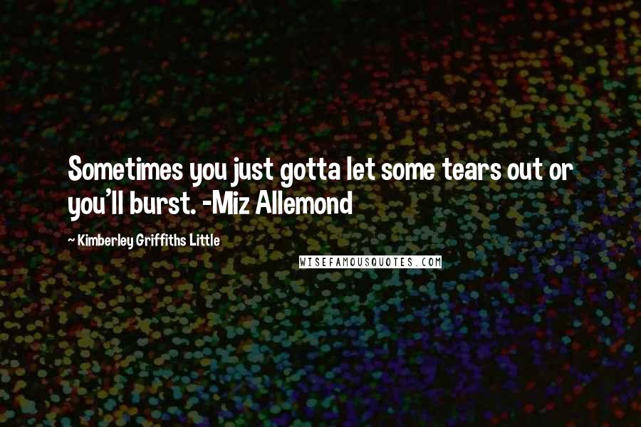 Kimberley Griffiths Little Quotes: Sometimes you just gotta let some tears out or you'll burst. -Miz Allemond