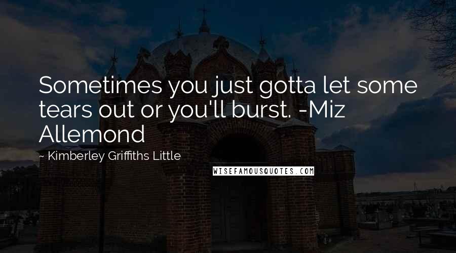 Kimberley Griffiths Little Quotes: Sometimes you just gotta let some tears out or you'll burst. -Miz Allemond