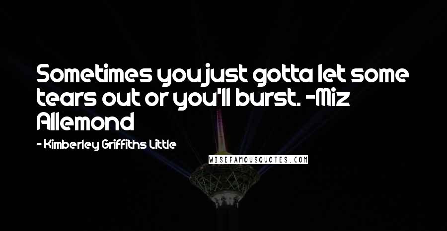 Kimberley Griffiths Little Quotes: Sometimes you just gotta let some tears out or you'll burst. -Miz Allemond