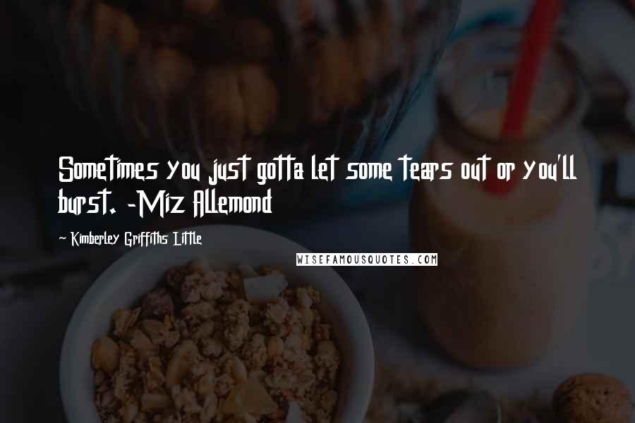 Kimberley Griffiths Little Quotes: Sometimes you just gotta let some tears out or you'll burst. -Miz Allemond