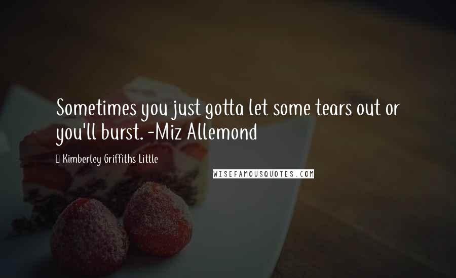 Kimberley Griffiths Little Quotes: Sometimes you just gotta let some tears out or you'll burst. -Miz Allemond