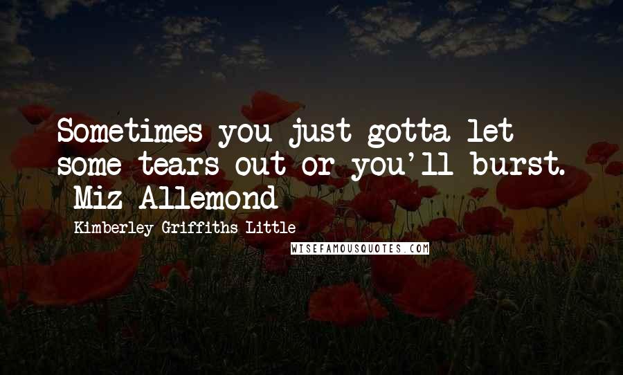 Kimberley Griffiths Little Quotes: Sometimes you just gotta let some tears out or you'll burst. -Miz Allemond