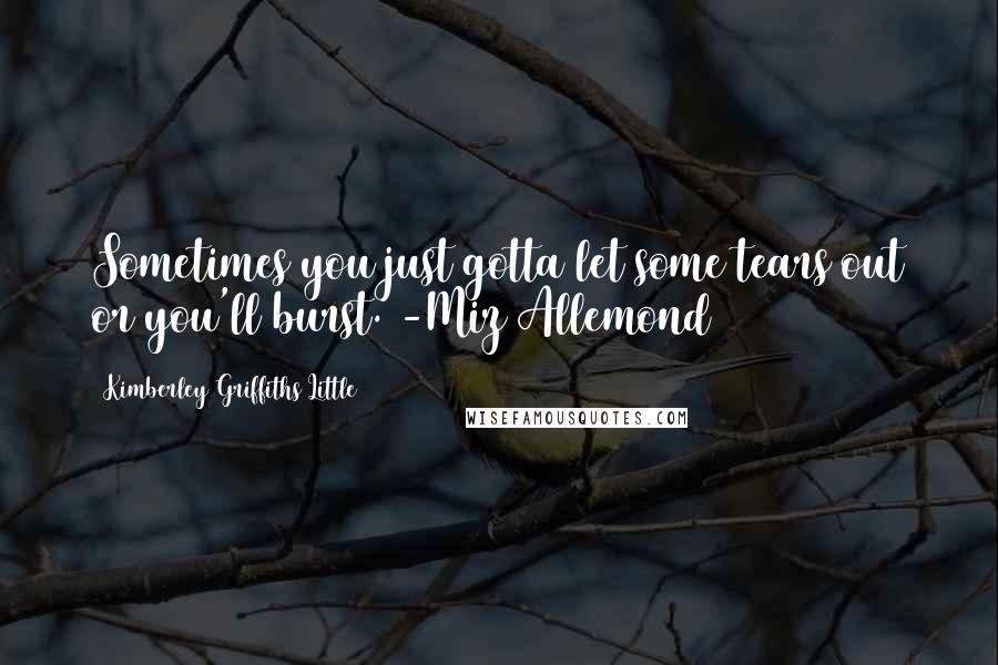 Kimberley Griffiths Little Quotes: Sometimes you just gotta let some tears out or you'll burst. -Miz Allemond