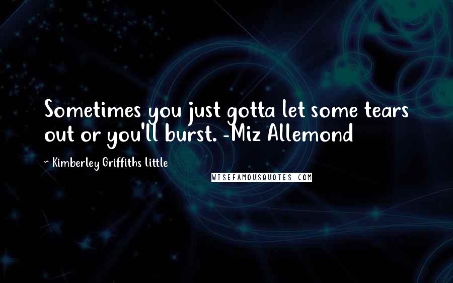 Kimberley Griffiths Little Quotes: Sometimes you just gotta let some tears out or you'll burst. -Miz Allemond