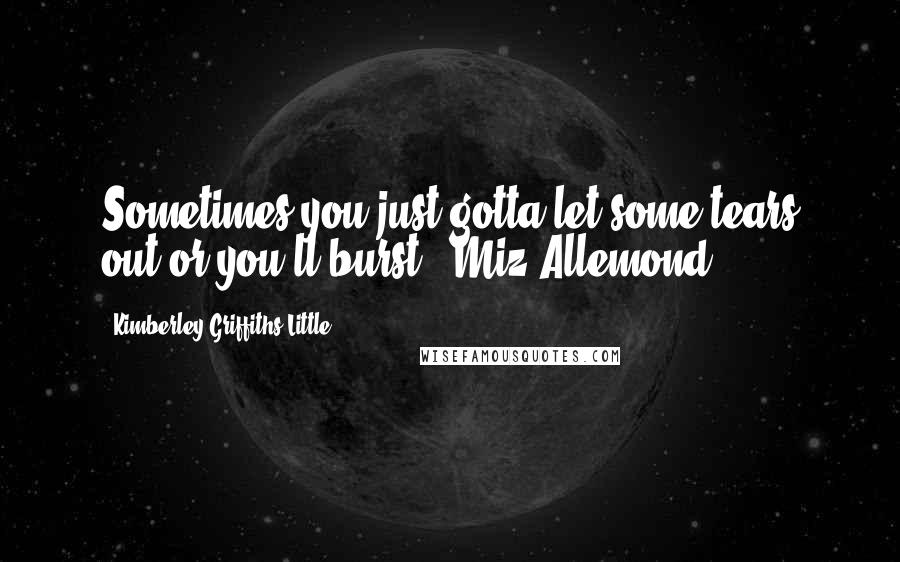 Kimberley Griffiths Little Quotes: Sometimes you just gotta let some tears out or you'll burst. -Miz Allemond