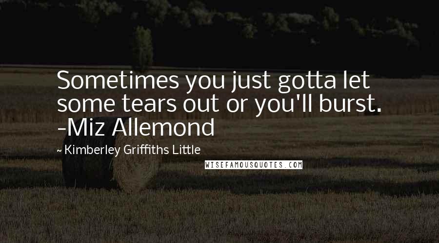 Kimberley Griffiths Little Quotes: Sometimes you just gotta let some tears out or you'll burst. -Miz Allemond