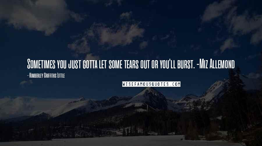 Kimberley Griffiths Little Quotes: Sometimes you just gotta let some tears out or you'll burst. -Miz Allemond