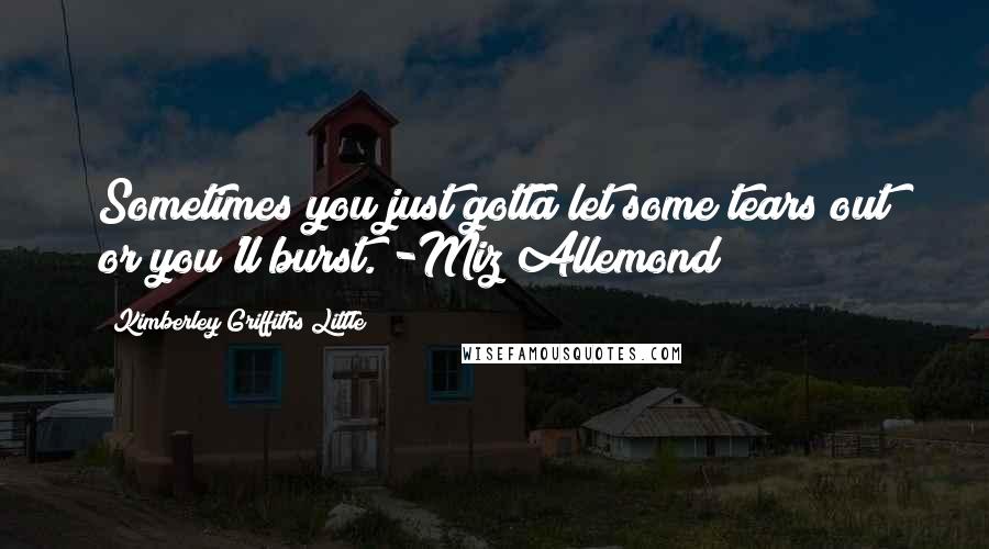 Kimberley Griffiths Little Quotes: Sometimes you just gotta let some tears out or you'll burst. -Miz Allemond