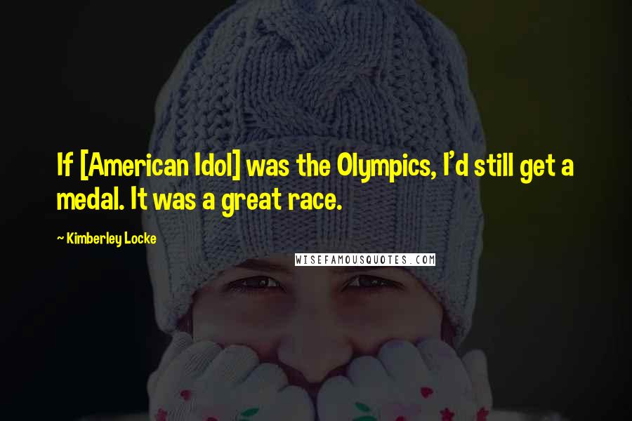 Kimberley Locke Quotes: If [American Idol] was the Olympics, I'd still get a medal. It was a great race.