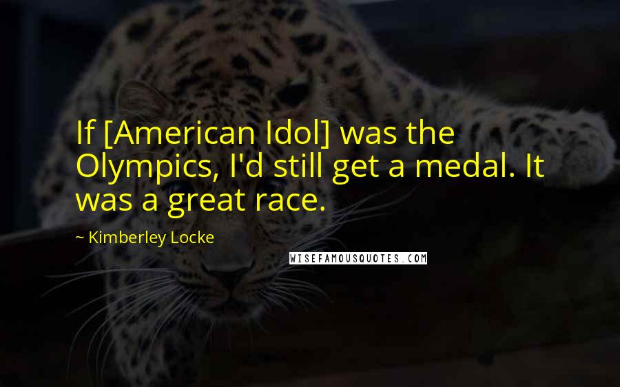 Kimberley Locke Quotes: If [American Idol] was the Olympics, I'd still get a medal. It was a great race.