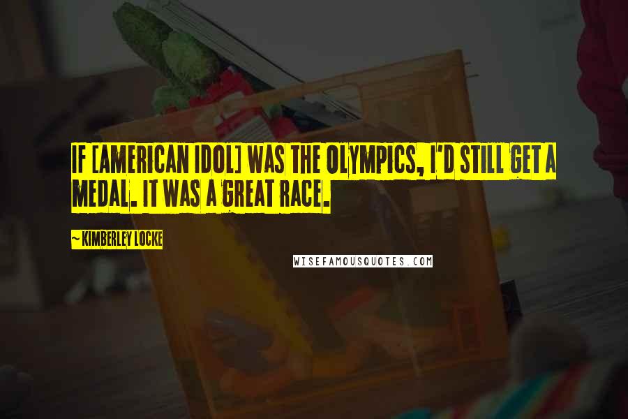 Kimberley Locke Quotes: If [American Idol] was the Olympics, I'd still get a medal. It was a great race.