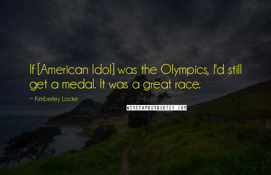 Kimberley Locke Quotes: If [American Idol] was the Olympics, I'd still get a medal. It was a great race.