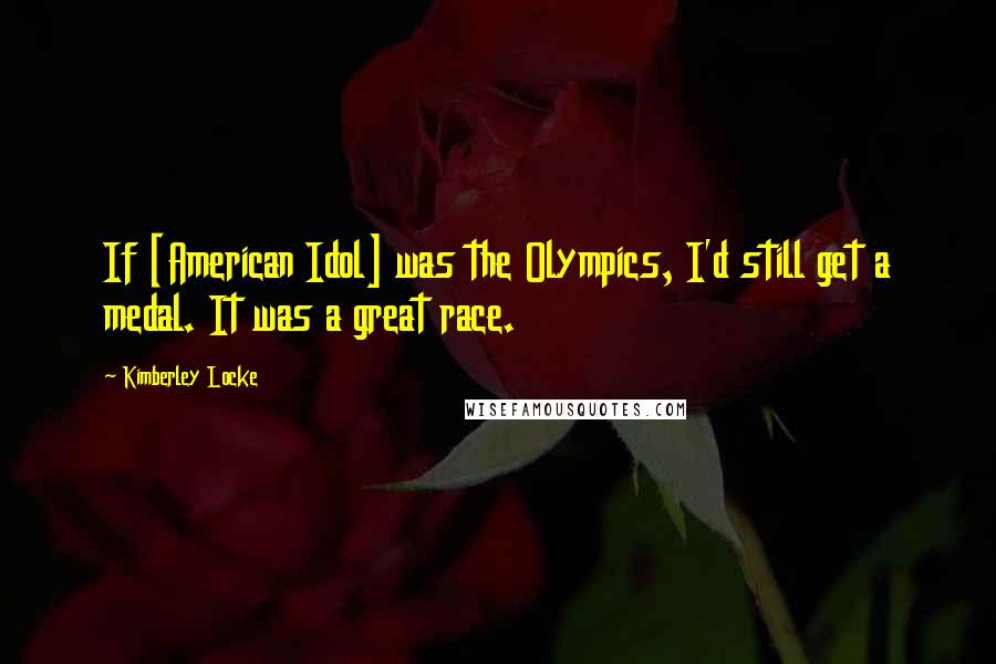 Kimberley Locke Quotes: If [American Idol] was the Olympics, I'd still get a medal. It was a great race.