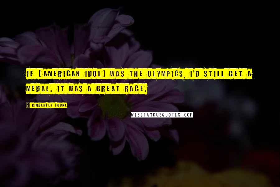 Kimberley Locke Quotes: If [American Idol] was the Olympics, I'd still get a medal. It was a great race.