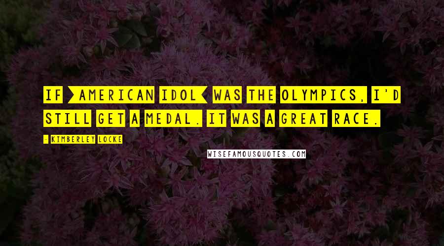 Kimberley Locke Quotes: If [American Idol] was the Olympics, I'd still get a medal. It was a great race.