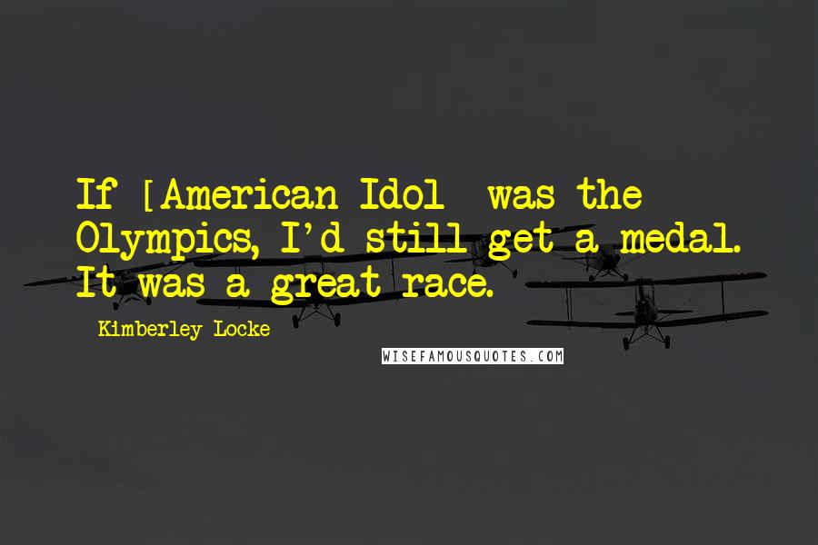 Kimberley Locke Quotes: If [American Idol] was the Olympics, I'd still get a medal. It was a great race.