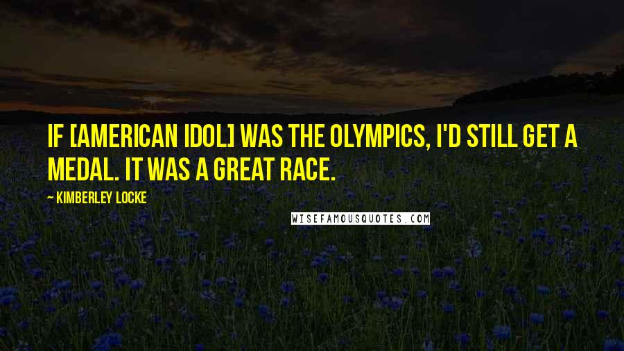 Kimberley Locke Quotes: If [American Idol] was the Olympics, I'd still get a medal. It was a great race.