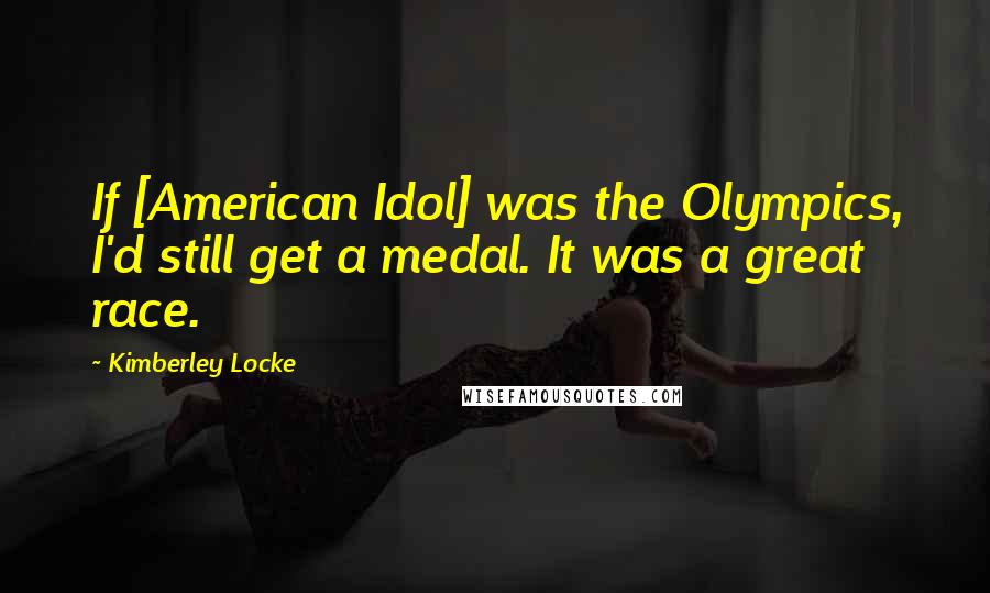 Kimberley Locke Quotes: If [American Idol] was the Olympics, I'd still get a medal. It was a great race.