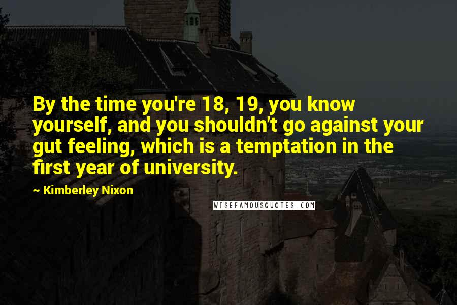 Kimberley Nixon Quotes: By the time you're 18, 19, you know yourself, and you shouldn't go against your gut feeling, which is a temptation in the first year of university.