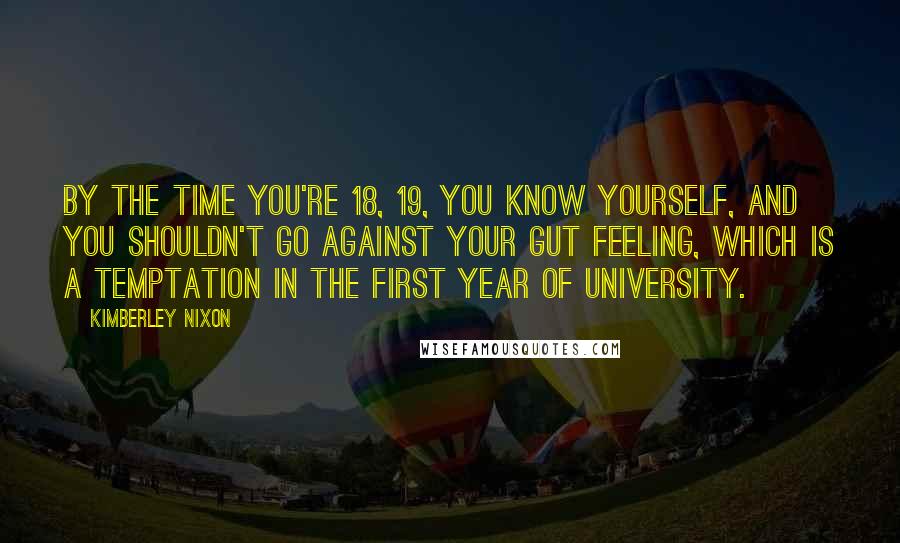 Kimberley Nixon Quotes: By the time you're 18, 19, you know yourself, and you shouldn't go against your gut feeling, which is a temptation in the first year of university.
