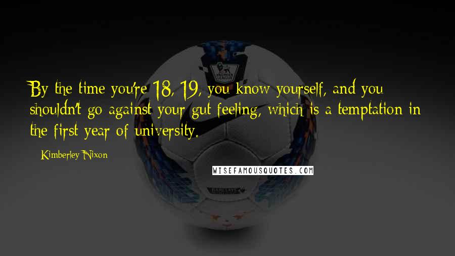 Kimberley Nixon Quotes: By the time you're 18, 19, you know yourself, and you shouldn't go against your gut feeling, which is a temptation in the first year of university.