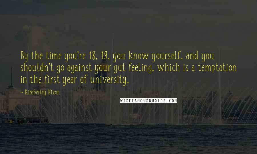 Kimberley Nixon Quotes: By the time you're 18, 19, you know yourself, and you shouldn't go against your gut feeling, which is a temptation in the first year of university.