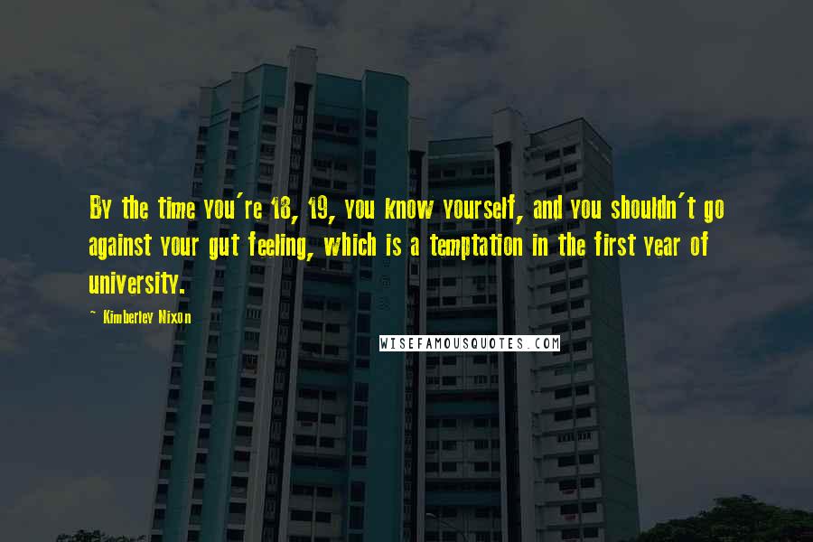 Kimberley Nixon Quotes: By the time you're 18, 19, you know yourself, and you shouldn't go against your gut feeling, which is a temptation in the first year of university.