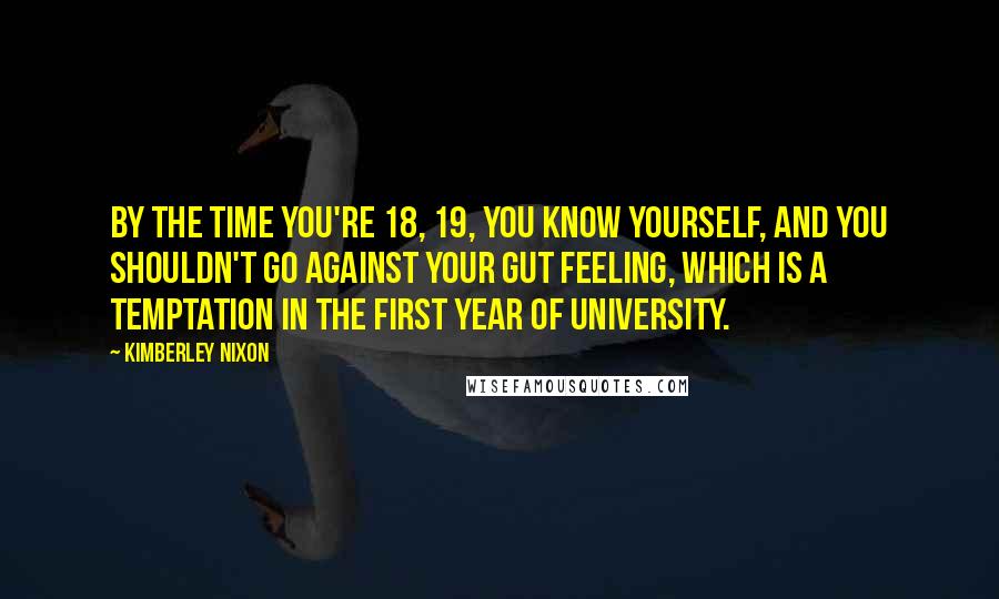 Kimberley Nixon Quotes: By the time you're 18, 19, you know yourself, and you shouldn't go against your gut feeling, which is a temptation in the first year of university.