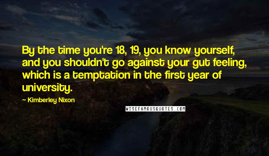 Kimberley Nixon Quotes: By the time you're 18, 19, you know yourself, and you shouldn't go against your gut feeling, which is a temptation in the first year of university.